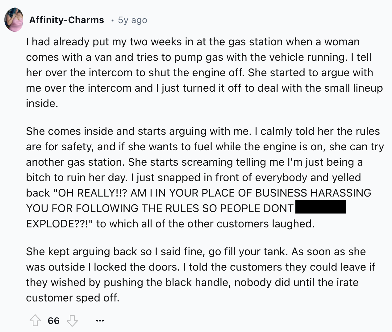 document - AffinityCharms 5y ago I had already put my two weeks in at the gas station when a woman comes with a van and tries to pump gas with the vehicle running. I tell her over the intercom to shut the engine off. She started to argue with me over the 
